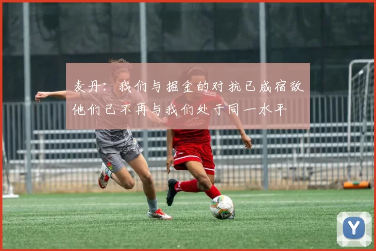 麦丹：我们与掘金的对抗已成宿敌他们已不再与我们处于同一水平