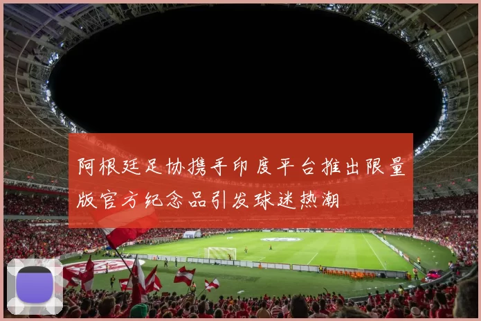 阿根廷足协携手印度平台推出限量版官方纪念品引发球迷热潮