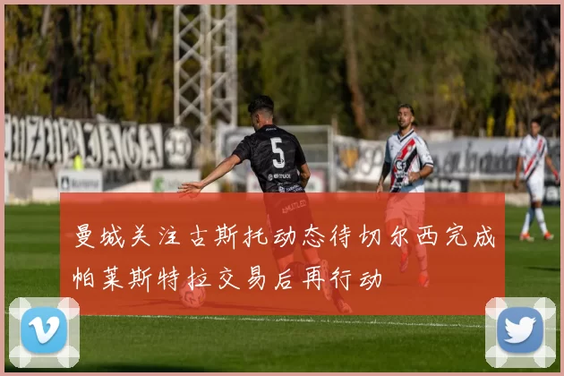 曼城关注古斯托动态待切尔西完成帕莱斯特拉交易后再行动