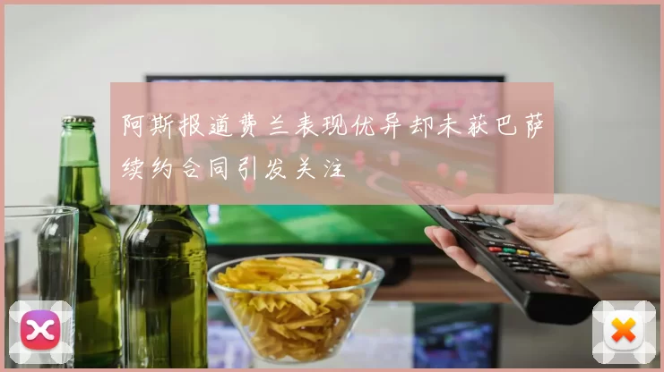 阿斯报道费兰表现优异却未获巴萨续约合同引发关注