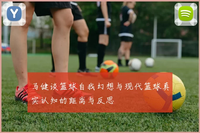 马健谈篮球自我幻想与现代篮球真实认知的距离与反思
