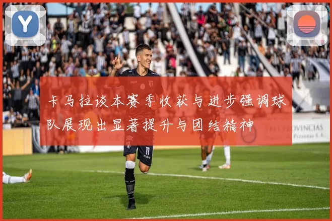 卡马拉谈本赛季收获与进步强调球队展现出显著提升与团结精神