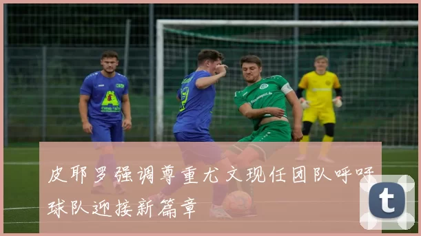 皮耶罗强调尊重尤文现任团队呼吁球队迎接新篇章