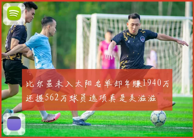 比尔虽未入太阳名单却年赚1940万还握562万球员选项真是美滋滋