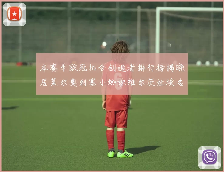 本赛季欧冠机会创造者排行榜揭晓居莱尔奥利塞小蜘蛛维尔茨杜埃名列前五