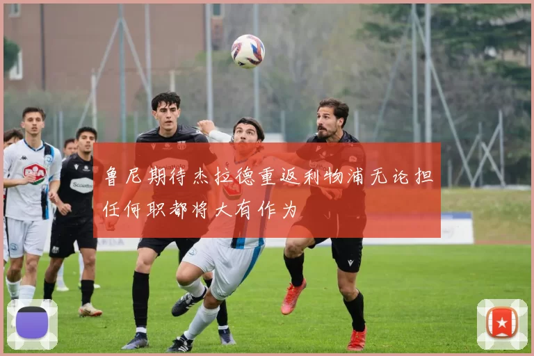 鲁尼期待杰拉德重返利物浦无论担任何职都将大有作为