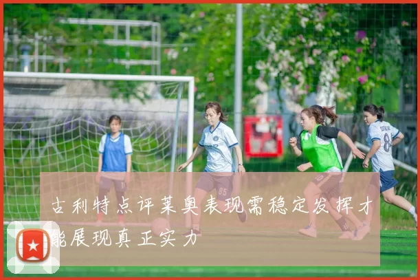 古利特点评莱奥表现需稳定发挥才能展现真正实力