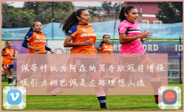 佩蒂特认为阿森纳若夺欧冠将增强吸引力姆巴佩是左路理想人选