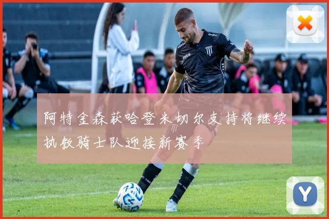 阿特金森获哈登米切尔支持将继续执教骑士队迎接新赛季