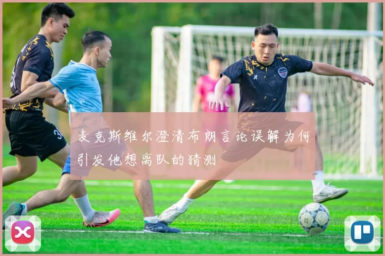 麦克斯维尔澄清布朗言论误解为何引发他想离队的猜测