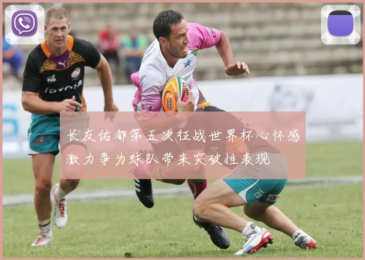 长友佑都第五次征战世界杯心怀感激力争为球队带来突破性表现