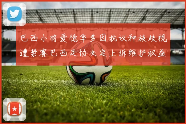 巴西小将爱德华多因抗议种族歧视遭禁赛巴西足协决定上诉维护权益