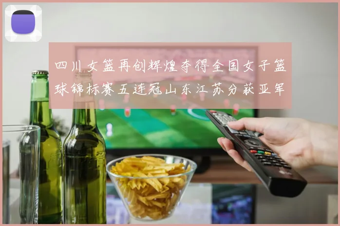 四川女篮再创辉煌夺得全国女子篮球锦标赛五连冠山东江苏分获亚军季军荣誉