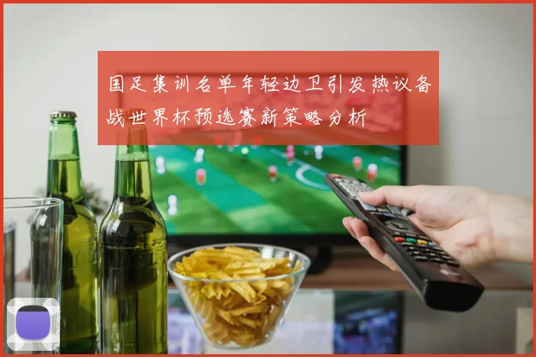 国足集训名单年轻边卫引发热议备战世界杯预选赛新策略分析