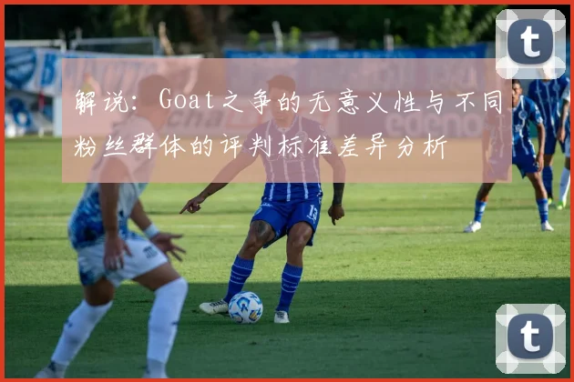 解说：Goat之争的无意义性与不同粉丝群体的评判标准差异分析
